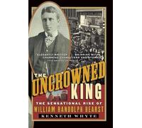 The Uncrowned King: The Sensational Rise of William Randolph Hearst