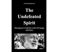 The Undefeated Spirit: Hemingway’s Code for a Life of Courage and Grace