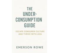 The Underconsumption Guide: Escape Consumer Culture and Thrive with Less
