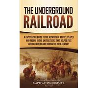 The Underground Railroad: A Captivating Guide to the Network of Routes, Places, and People in the United States That Helped Free African Americans during the Nineteenth Century