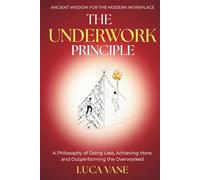 THE UNDERWORK PRINCIPLE - A Philosophy of Doing Less, Achieving More, and Outperforming the Overworked: | ANCIENT WISDOM FOR THE MODERN WORKPLACE |