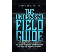 THE UNDRESSED FIELD GUIDE: THE NO-BS GUIDE FOR ENTREPRENEURS BUILDING THE AMERICAN DREAM
