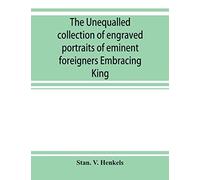 The Unequalled Collection Of Engraved Portraits Of Eminent Foreigners Embracing King, Eminent Noblemen And Statesman, Great Naval Commanders And Military Officers, Notes Explorers, Prominent Reformers
