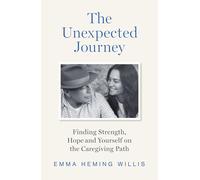 The Unexpected Journey: Finding Strength, Hope and Yourself on the Caregiving Path