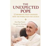 The Unexpected Pope 12 Moments That Changed How the World Sees the Church: How Pope Francis Changed the Meaning of Leadership
