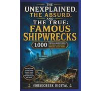 The Unexplained, The Absurd, and The True: Famous Shipwrecks: 1,000 Trivia Questions Exploring Legendary Wrecks and More