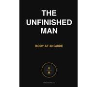 The Unfinished Man Body at 40 Guide: Build Strength, Energy, and Longevity - Not Just for 40, But for the Next 40 Years