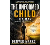 The Unformed Child In A Man: A Man's Journey From Brokenness to Healing, Identity and Purpose