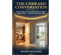 The Unheard Conversation: How to Talk to Your Aging Parents About What's Next - Without Starting a War