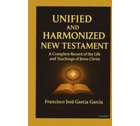 the Unified and Harmonized New Testament: A complete record of the life and Teachings of Jesus Christ