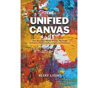 THE UNIFIED CANVAS: One Reality, Many Paths Through Science, Philosophy, and Consciousness