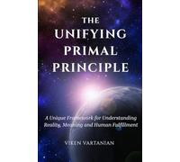THE UNIFYING PRIMAL PRINCIPLE: A Unique Framework for Understanding Reality, Meaning, and Human Fulfillment