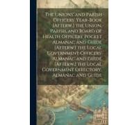 The Unions' And Parish Officers' Year-Book [Afterw.] The Union, Parish, And Board Of Health Officers' Pocket Almanac And Guide [Afterw.] The Local Gov