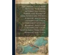 The Unions' And Parish Officers' Year-Book [Afterw.] The Union, Parish, And Board Of Health Officers' Pocket Almanac And Guide [Afterw.] The Local Gov