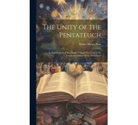 The Unity Of The Pentateuch; An Examination Of The Higher Critical Theory As To The Composite Nature Of The Pentateuch