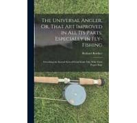 The Universal Angler, Or, That Art Improved In All Its Parts, Especially In Fly-Fishing: Describing The Several Sorts Of Fresh-Water Fish, With Their