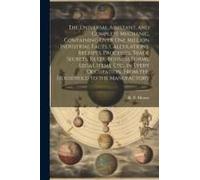 The Universal Assistant, And Complete Mechanic, Containing Over One Million Industrial Facts, Calculations, Receipts, Processes, Trade Secrets, Rules,