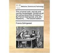 The Universal Cook, and City and Country Housekeeper. Containing All the Various Branches of Cookery: By Francis Collingwood, and John Woollams, ... t Collingwood, Francis (Auteur)