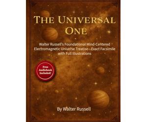 The Universal One: Walter Russell's Foundational Mind-Centered Electromagnetic Universe Treatise-Exact Facsimile with Full Illustrations