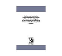 The Universal Solution For Numerical And Literal Equations; By Which The Roots Of Equations Of All Degrees Can Be Expressed In Terms Of Their Coeffici