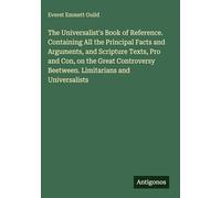 The Universalist's Book of Reference. Containing All the Principal Facts and Arguments, and Scripture Texts, Pro and Con, on the Great Controversy Beetween. Limitarians and Universalists
