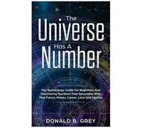 The Universe Has A Number: The Numerology Guide For Beginners And Discovering Numbers That Resonates With Your Future, Money, Career, Love And Destiny
