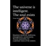The Universe Is Intelligent. The Soul Exists. Quantum Mysteries, Multiverse, Entanglement, Synchronicity. Beyond Materiality, For A Spiritual Vision Of The Cosmos.
