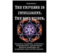 The Universe Is Intelligent. The Soul Exists.: Quantum Mysteries, Multiverse, Entanglement, Synchronicity. Beyond Materiality, For A Spiritual Vision Of The Cosmos.