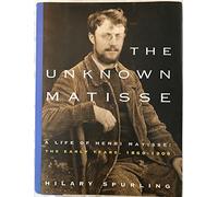The Unknown Matisse: A Life of Henri Matisse : The Early Years, 1869-1908