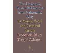 The Unknown Power Behind the Irish Nationalist Party: Its Present Work and Criminal History