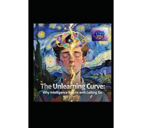 THE UNLEARNING CURVE: WHY INTELLIGENCE BEGINS WITH LETTING GO: Seven Pillars of Cognitive Liberation - A Literary Masterpiece for the Mind in Transition