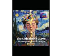 THE UNLEARNING CURVE: WHY INTELLIGENCE BEGINS WITH LETTING GO: Seven Pillars of Cognitive Liberation - A Literary Masterpiece for the Mind in Transition