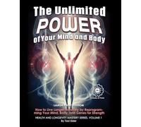 The Unlimited Power of Your Mind and Body: How to Live Longer Naturally by Reprogramming Your Mind, Body, and Genes for Strength and Vitality
