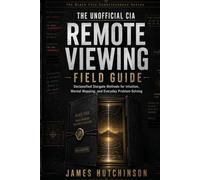 The Unofficial CIA Remote Viewing Field Guide: Declassified Stargate Methods for Intuition, Mental Mapping, and Everyday Problem-Solving