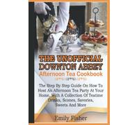 The Unofficial Downton Abbey Afternoon Tea Cookbook: The Step By Step Guide On How To Host An Afternoon Tea Party At Your Home With A Collection Of Teatime Drinks, Scones, Savories, Sweet And More