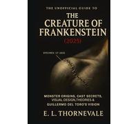 The Unofficial Guide to the Creature of Frankenstein (2025): MONSTER ORIGINS, CAST SECRETS, VISUAL DESIGN, THEORIES, AND GUILLERMO DEL TORO’S VISION