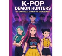 THE UNOFFICIAL K-POP'S DEMON HUNTERS ENCYCLOPEDIA: Meet the Idols, Uncover the Magic, Explore the Darkness