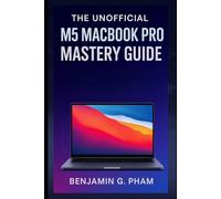 The Unofficial M5 MacBook Pro Mastery Guide: A Complete Step-by-Step Companion for Creators, Developers, and Professionals to Boost Productivity, Creativity, and Everyday Efficiency with macOS Sequoia