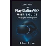 THE UNOFFICIAL PLAYSTATION VR2 USER’S GUIDE: Your Complete Manual for Setup, Immersive Features, and Gaming