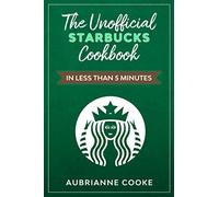 The Unofficial Starbucks Cookbook in Less Than 5 minutes: Your Go-To Starbucks Book For Preparing Your Favorite Drinks At Home and Saving Money