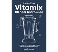 The Unofficial Vitamix Blender User Guide: Your Blueprint for Mastering All Models with Pro Tips and Troubleshooting