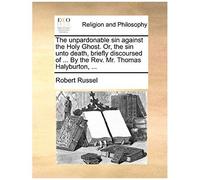 The Unpardonable Sin Against The Holy Ghost. Or, The Sin Unto Death, Briefly Discoursed Of ... By The Rev. Mr. Thomas Halyburton, ...