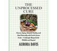 THE UNPROCESSED CURE: Reverse Aging, Rebuild Vitality, and Heal Naturally with Earth-Grown Foods-A Lifestyle Blueprint for Midlife and Beyond