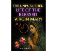 The Unpublished Life of the Blessed Virgin Mary: In the Divine Will, revealed to Luisa Piccarreta and Maria Valtorta in light of future times and the new era of peace.