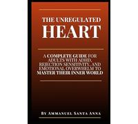 The Unregulated Heart: A Complete Guide for Adults with ADHD, Rejection Sensitivity, and Emotional Overwhelm to Master Their Inner World