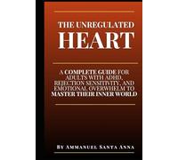 The Unregulated Heart: A Complete Guide for Adults with ADHD, Rejection Sensitivity, and Emotional Overwhelm to Master Their Inner World