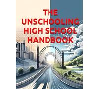THE UNSCHOOLING HIGH SCHOOL HANDBOOK: A Complete Guide to Self-Directed Learning, Portfolio Development, and College Preparation