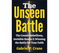 The Unseen Battle: The Cosmic Rebellions, Invisible Realm & Winning the Battle for Your Faith