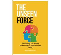 The Unseen Force: Harnessing The Hidden Power Of Your Subconscious Mind