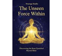 The Unseen Force Within: Discovering the Kena Upanishad Beyond Mind: Ancient Vedic Wisdom for a New Age of Consciousness